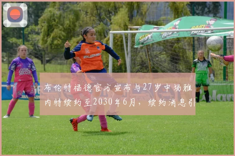 布伦特福德官方宣布与27岁中场雅内特续约至2030年6月，续约消息引发关注