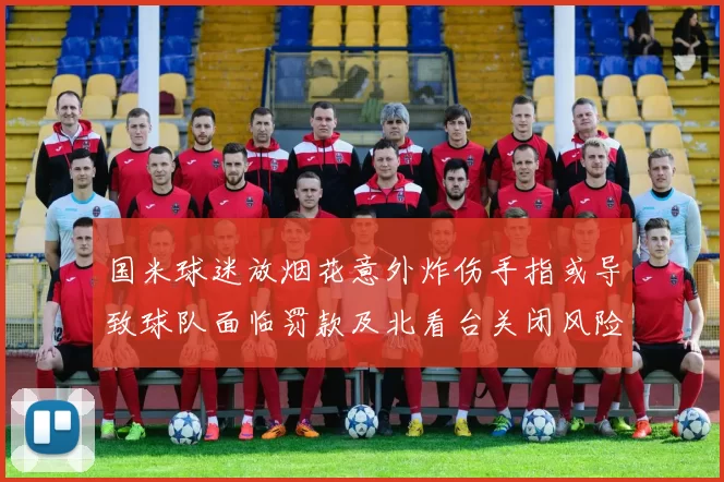 国米球迷放烟花意外炸伤手指或导致球队面临罚款及北看台关闭风险