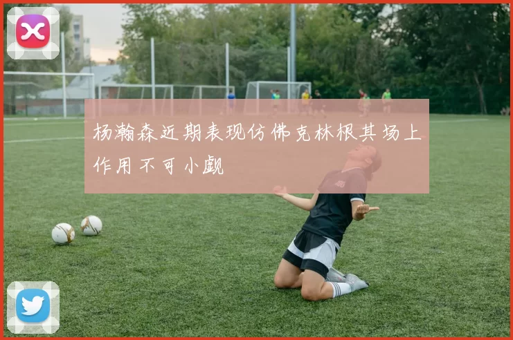 杨瀚森近期表现仿佛克林根其场上作用不可小觑