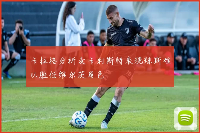 卡拉格分析麦卡利斯特表现琼斯难以胜任维尔茨角色