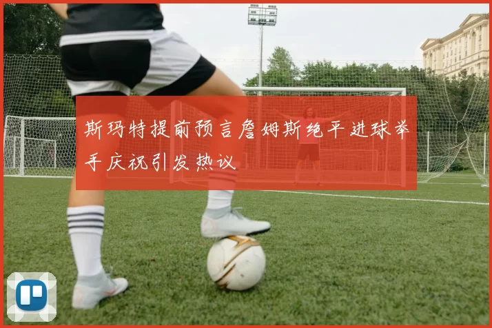 斯玛特提前预言詹姆斯绝平进球举手庆祝引发热议