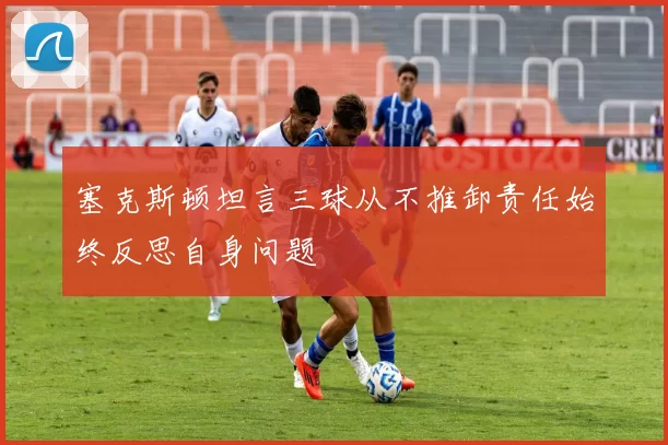 塞克斯顿坦言三球从不推卸责任始终反思自身问题
