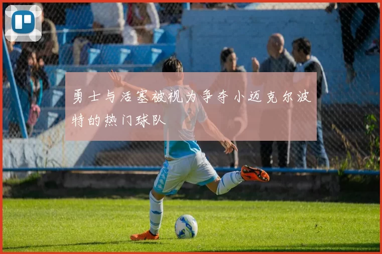 勇士与活塞被视为争夺小迈克尔波特的热门球队