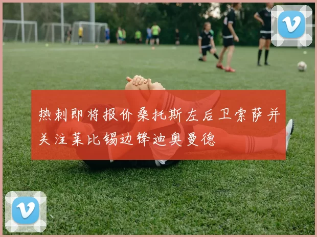 热刺即将报价桑托斯左后卫索萨并关注莱比锡边锋迪奥曼德