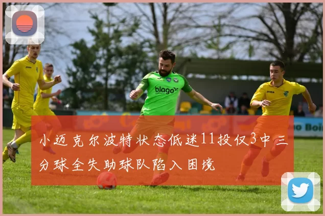 小迈克尔波特状态低迷11投仅3中三分球全失助球队陷入困境