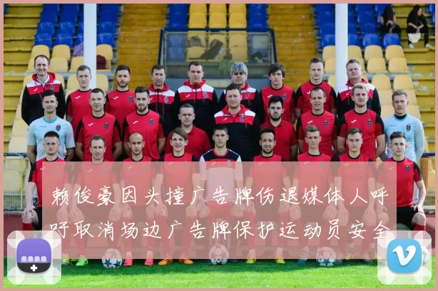 赖俊豪因头撞广告牌伤退媒体人呼吁取消场边广告牌保护运动员安全