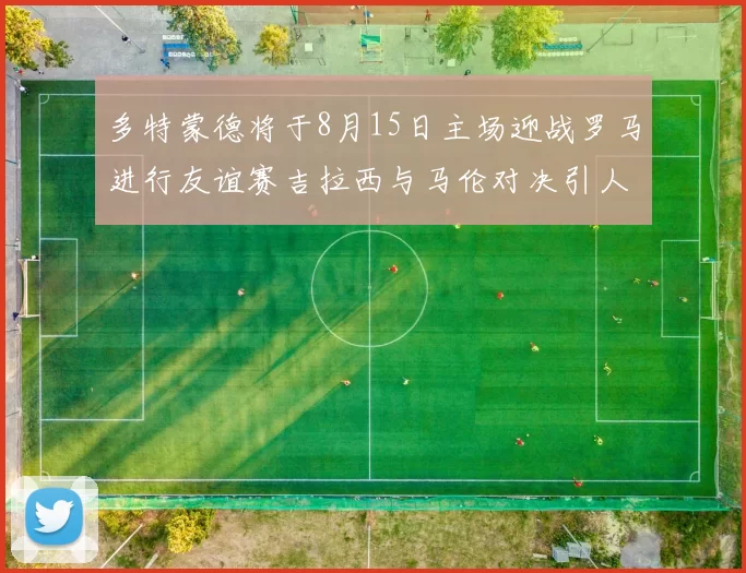 多特蒙德将于8月15日主场迎战罗马进行友谊赛吉拉西与马伦对决引人期待