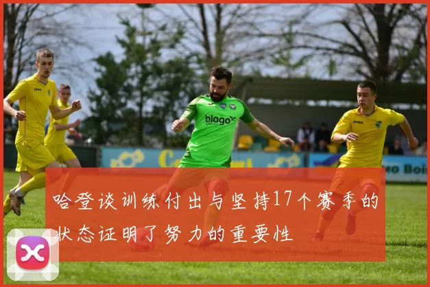 哈登谈训练付出与坚持17个赛季的状态证明了努力的重要性
