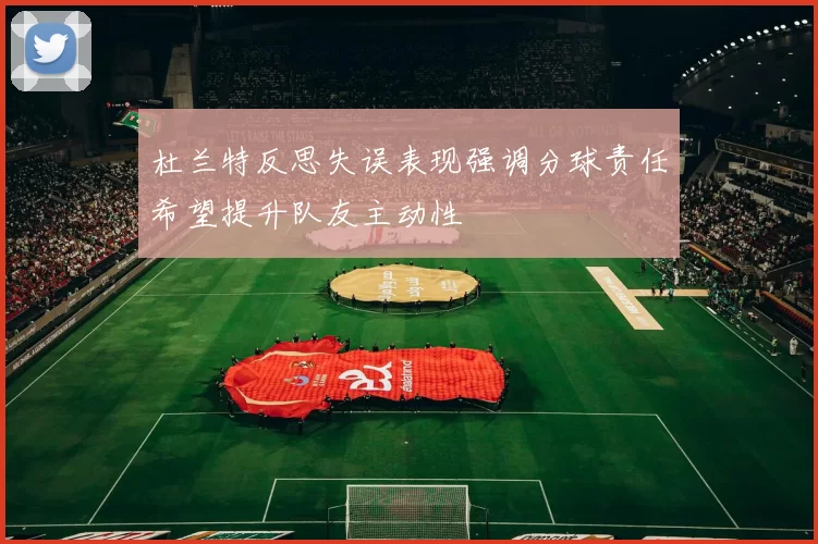 杜兰特反思失误表现强调分球责任希望提升队友主动性