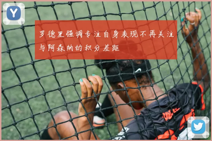 罗德里强调专注自身表现不再关注与阿森纳的积分差距