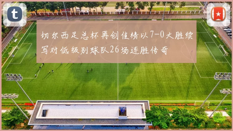 切尔西足总杯再创佳绩以7-0大胜续写对低级别球队26场连胜传奇
