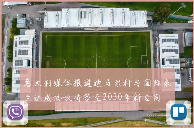 意大利媒体报道迪马尔科与国际米兰达成协议将签至2030年新合同