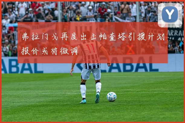 弗拉门戈再度出击帕奎塔引援计划报价或将微调
