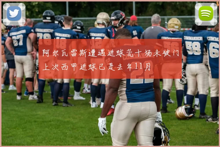 阿尔瓦雷斯遭遇进球荒十场未破门上次西甲进球已是去年11月