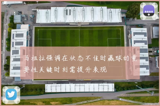 马祖拉强调在状态不佳时赢球的重要性关键时刻需提升表现